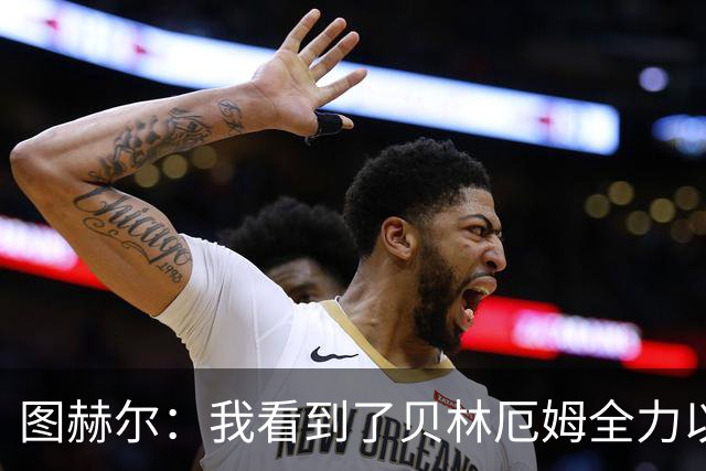图赫尔：我看到了贝林厄姆全力以赴的态度，他的表现极其可靠